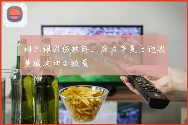 姆巴佩因伤缺阵三周力争复出迎战曼城次回合较量