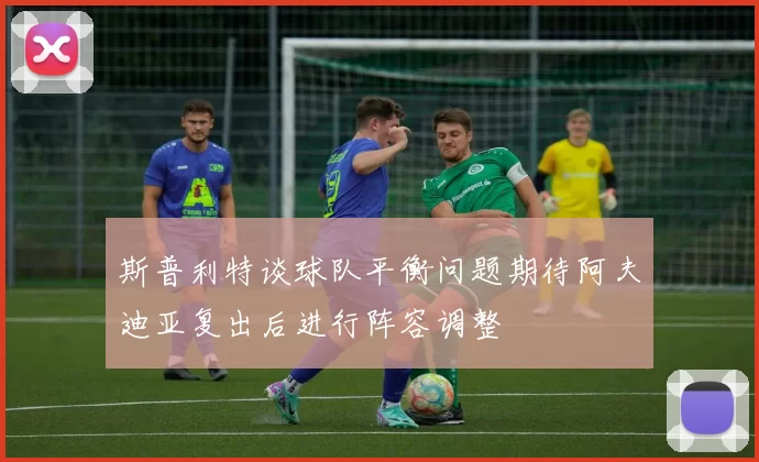 斯普利特谈球队平衡问题期待阿夫迪亚复出后进行阵容调整