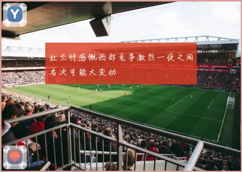 杜兰特感慨西部竞争激烈一夜之间名次可能大变动