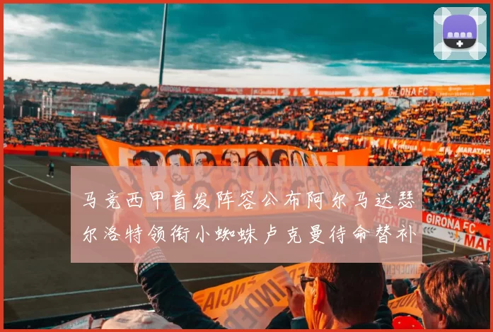 马竞西甲首发阵容公布阿尔马达瑟尔洛特领衔小蜘蛛卢克曼待命替补