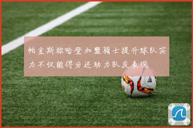 帕金斯称哈登加盟骑士提升球队实力不仅能得分还助力队友表现