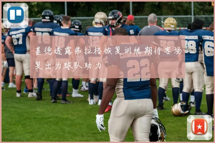 基德透露弗拉格恢复训练期待客场复出为球队助力