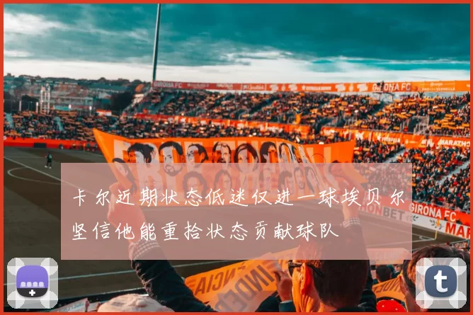 卡尔近期状态低迷仅进一球埃贝尔坚信他能重拾状态贡献球队