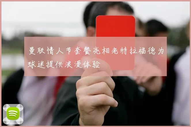 曼联情人节套餐亮相老特拉福德为球迷提供浪漫体验