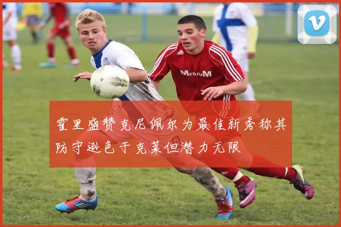 霍里盛赞克尼佩尔为最佳新秀称其防守逊色于克莱但潜力无限