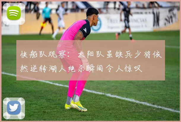 快船队观察：太阳队虽缺兵少将依然逆转湖人绝杀瞬间令人惊叹