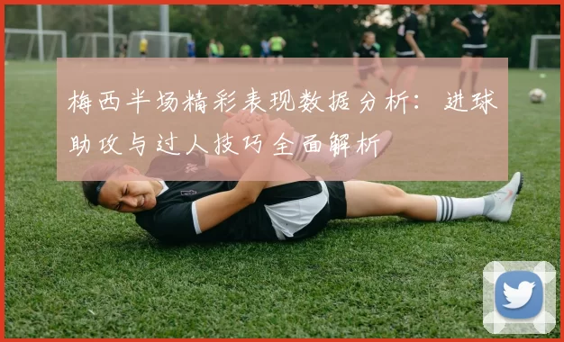 梅西半场精彩表现数据分析：进球助攻与过人技巧全面解析