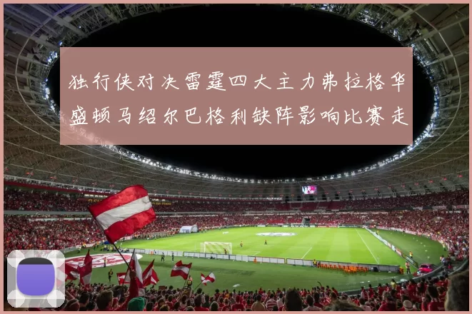 独行侠对决雷霆四大主力弗拉格华盛顿马绍尔巴格利缺阵影响比赛走势