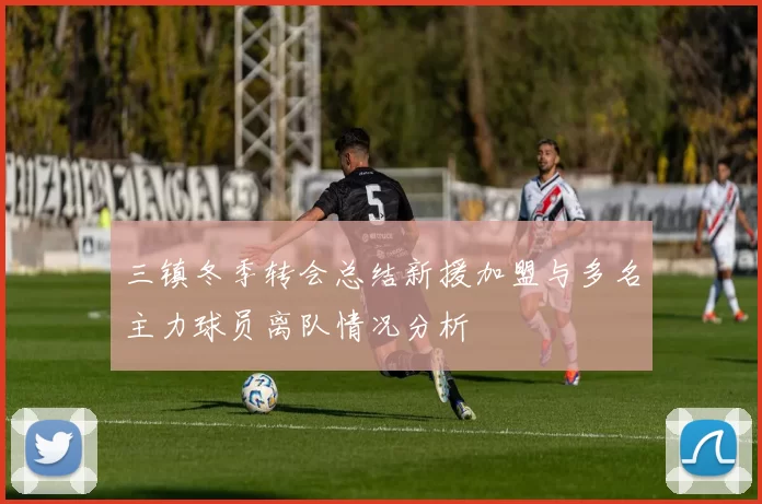 三镇冬季转会总结新援加盟与多名主力球员离队情况分析