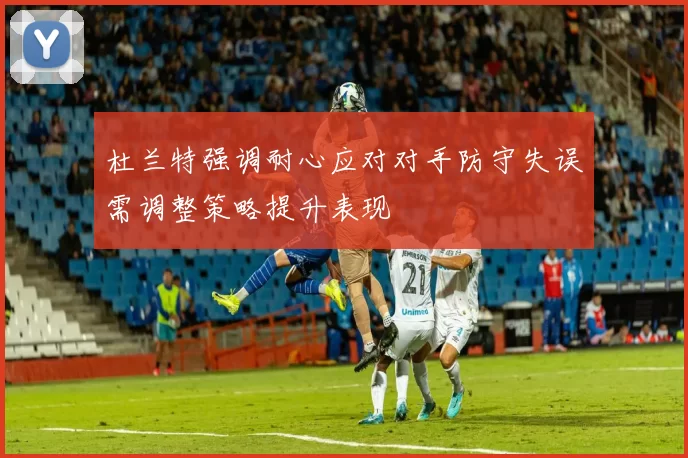 杜兰特强调耐心应对对手防守失误需调整策略提升表现