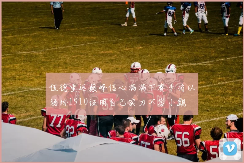 伍德重返巅峰信心满满下赛季将以场均1910证明自己实力不容小觑