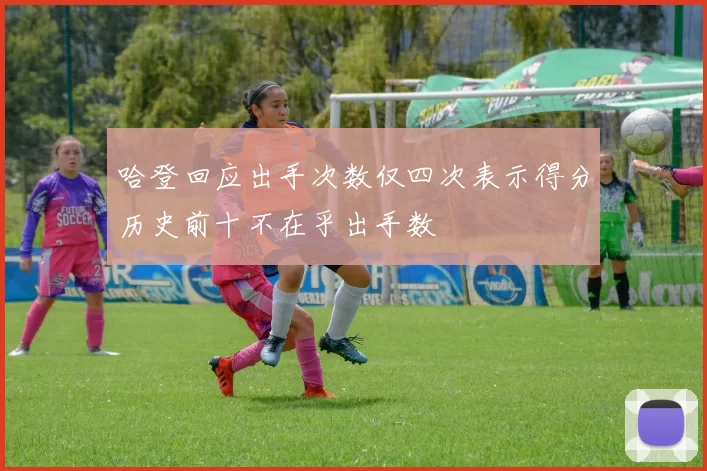 哈登回应出手次数仅四次表示得分历史前十不在乎出手数