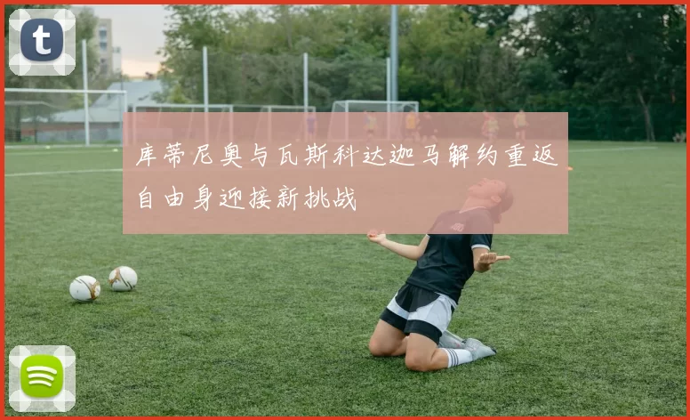 库蒂尼奥与瓦斯科达迦马解约重返自由身迎接新挑战