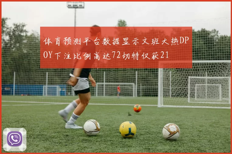 体育预测平台数据显示文班大热DPOY下注比例高达72切特仅获21