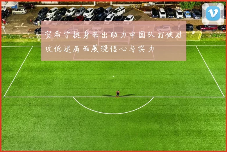 贺希宁挺身而出助力中国队打破进攻低迷局面展现信心与实力