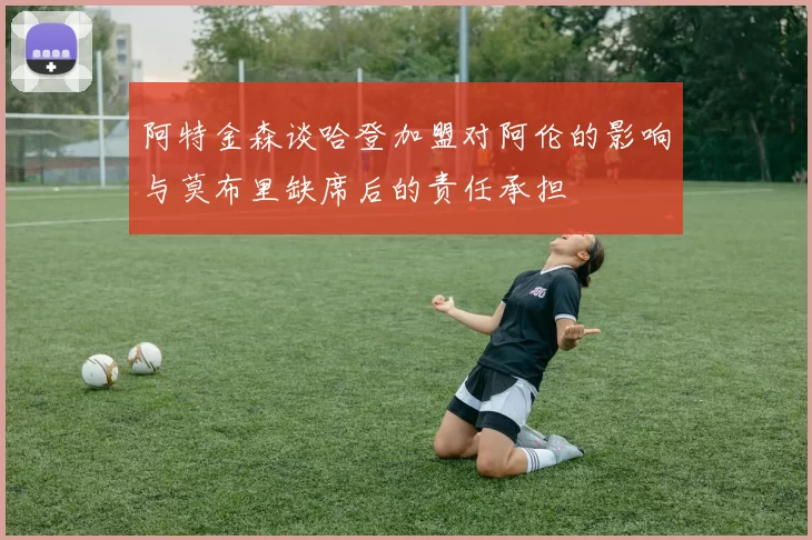 阿特金森谈哈登加盟对阿伦的影响与莫布里缺席后的责任承担