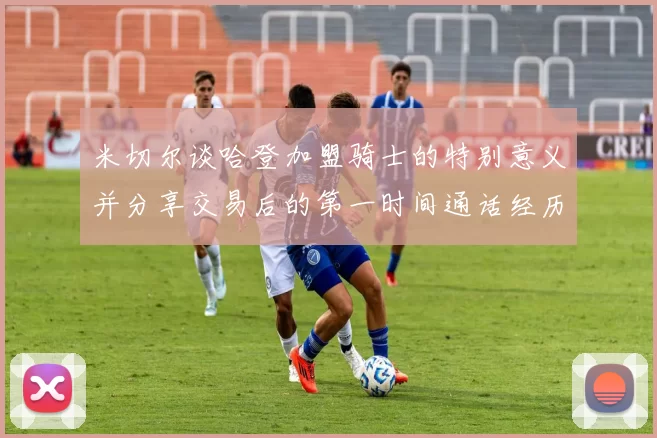 米切尔谈哈登加盟骑士的特别意义并分享交易后的第一时间通话经历