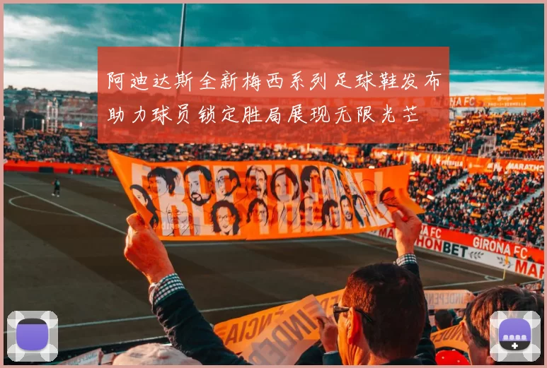阿迪达斯全新梅西系列足球鞋发布助力球员锁定胜局展现无限光芒