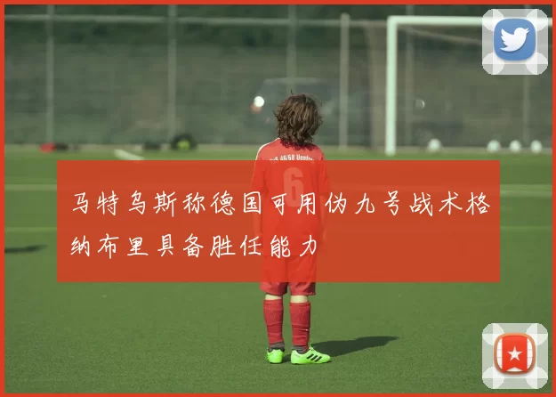 马特乌斯称德国可用伪九号战术格纳布里具备胜任能力