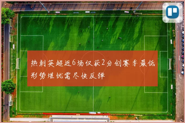 热刺英超近6场仅获2分创赛季最低形势堪忧需尽快反弹